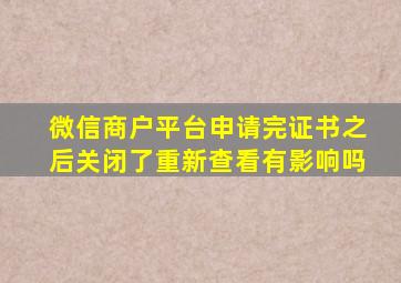 微信商户平台申请完证书之后关闭了重新查看有影响吗