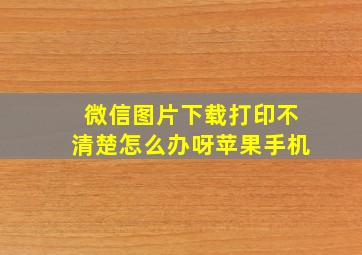 微信图片下载打印不清楚怎么办呀苹果手机