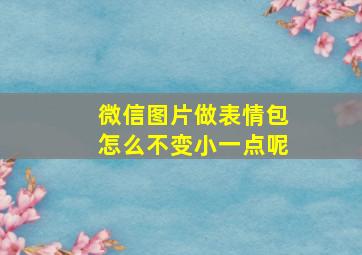 微信图片做表情包怎么不变小一点呢