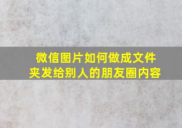 微信图片如何做成文件夹发给别人的朋友圈内容