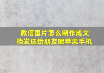 微信图片怎么制作成文档发送给朋友呢苹果手机