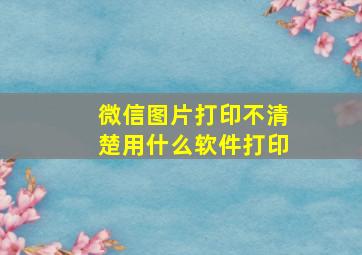 微信图片打印不清楚用什么软件打印