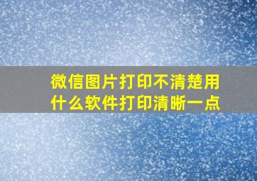 微信图片打印不清楚用什么软件打印清晰一点