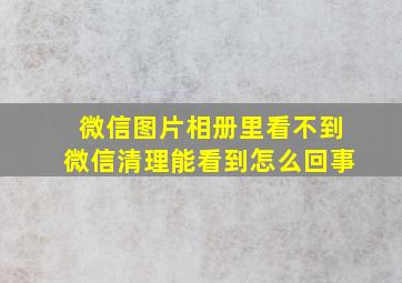 微信图片相册里看不到微信清理能看到怎么回事