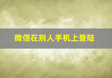 微信在别人手机上登陆