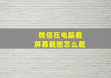 微信在电脑截屏幕截图怎么截