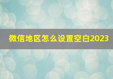 微信地区怎么设置空白2023