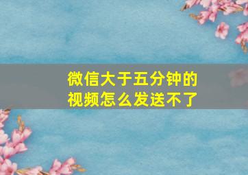 微信大于五分钟的视频怎么发送不了