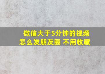 微信大于5分钟的视频怎么发朋友圈 不用收藏