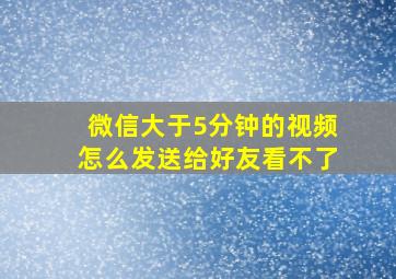 微信大于5分钟的视频怎么发送给好友看不了