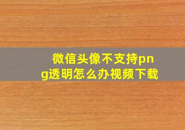 微信头像不支持png透明怎么办视频下载