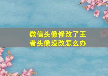 微信头像修改了王者头像没改怎么办