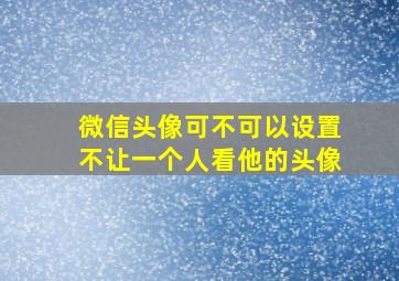 微信头像可不可以设置不让一个人看他的头像