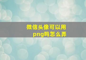 微信头像可以用png吗怎么弄