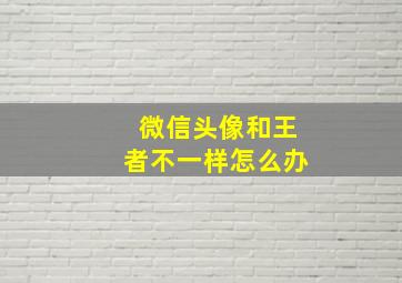 微信头像和王者不一样怎么办