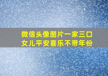 微信头像图片一家三口女儿平安喜乐不带年份