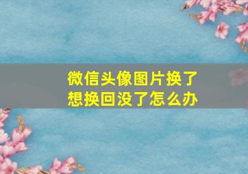 微信头像图片换了想换回没了怎么办