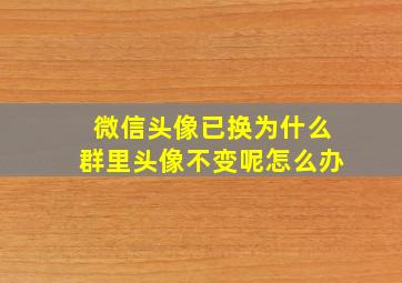 微信头像已换为什么群里头像不变呢怎么办