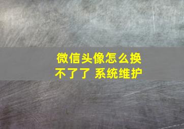 微信头像怎么换不了了 系统维护