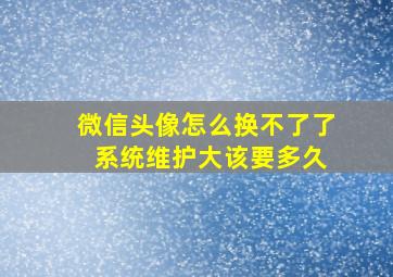 微信头像怎么换不了了 系统维护大该要多久