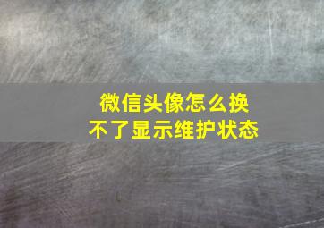 微信头像怎么换不了显示维护状态