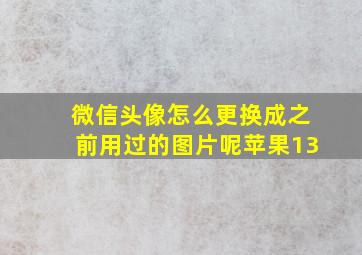 微信头像怎么更换成之前用过的图片呢苹果13