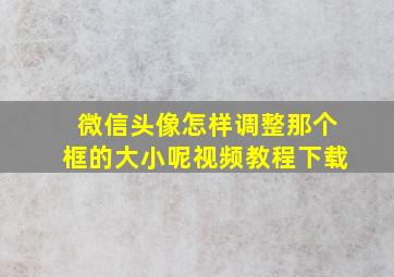 微信头像怎样调整那个框的大小呢视频教程下载