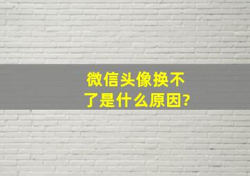 微信头像换不了是什么原因?