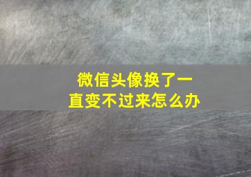 微信头像换了一直变不过来怎么办