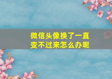 微信头像换了一直变不过来怎么办呢