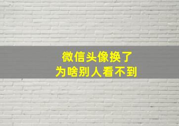 微信头像换了为啥别人看不到