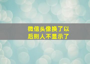 微信头像换了以后别人不显示了