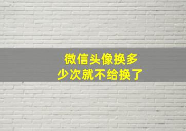 微信头像换多少次就不给换了