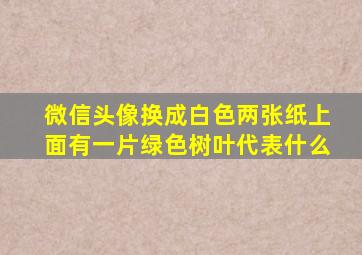 微信头像换成白色两张纸上面有一片绿色树叶代表什么