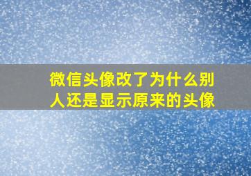 微信头像改了为什么别人还是显示原来的头像