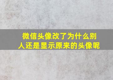 微信头像改了为什么别人还是显示原来的头像呢