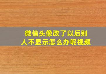 微信头像改了以后别人不显示怎么办呢视频