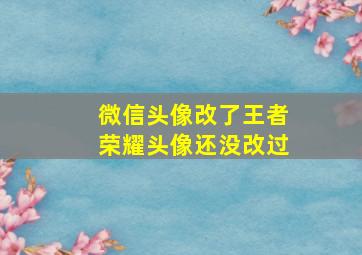 微信头像改了王者荣耀头像还没改过