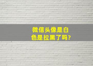 微信头像是白色是拉黑了吗?