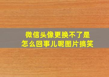 微信头像更换不了是怎么回事儿呢图片搞笑