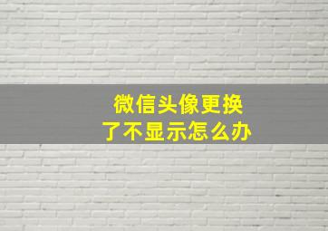 微信头像更换了不显示怎么办