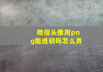 微信头像用png能透明吗怎么弄