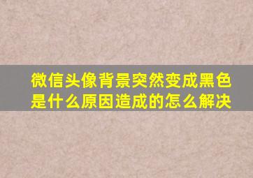 微信头像背景突然变成黑色是什么原因造成的怎么解决