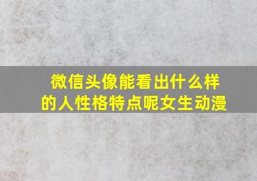 微信头像能看出什么样的人性格特点呢女生动漫