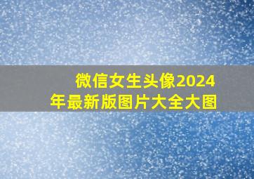 微信女生头像2024年最新版图片大全大图