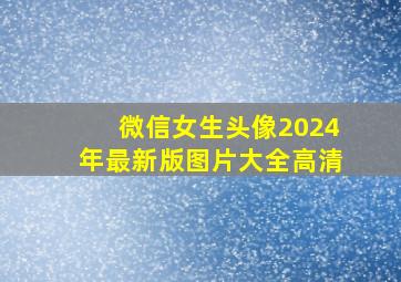 微信女生头像2024年最新版图片大全高清