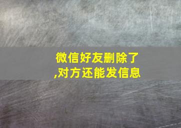 微信好友删除了,对方还能发信息