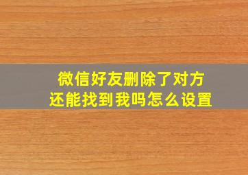 微信好友删除了对方还能找到我吗怎么设置