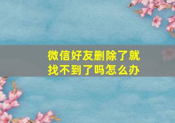 微信好友删除了就找不到了吗怎么办