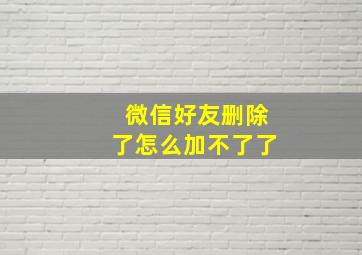 微信好友删除了怎么加不了了